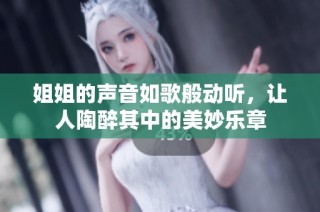 姐姐的声音如歌般动听，让人陶醉其中的美妙乐章