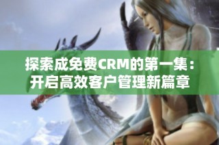 探索成免费CRM的第一集：开启高效客户管理新篇章