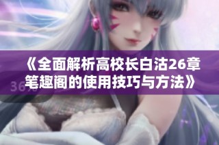 《全面解析高校长白沽26章笔趣阁的使用技巧与方法》