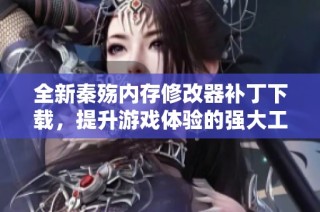 全新秦殇内存修改器补丁下载，提升游戏体验的强大工具