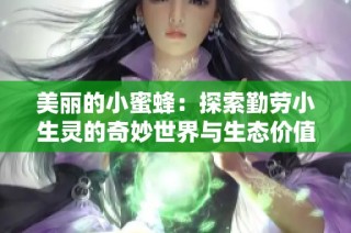 美丽的小蜜蜂：探索勤劳小生灵的奇妙世界与生态价值