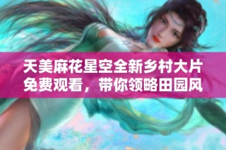 天美麻花星空全新乡村大片免费观看，带你领略田园风光