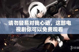 请勿轻易对我心动，这部电视剧你可以免费观看