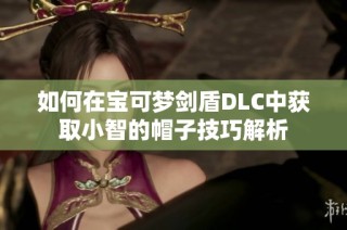 如何在宝可梦剑盾DLC中获取小智的帽子技巧解析