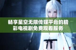 畅享星空无限传媒平台的精彩电视剧免费观看服务