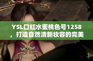 YSL口红水蜜桃色号1258，打造自然清新妆容的完美选择