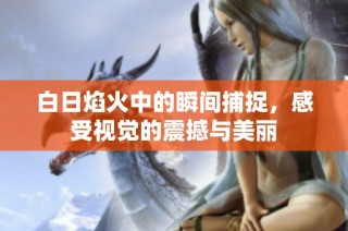 白日焰火中的瞬间捕捉，感受视觉的震撼与美丽