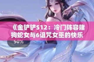 《金铲铲S12：冷门阵容赌狗蛇女与6诅咒女巫的快乐玩法》