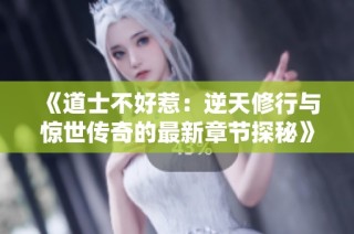 《道士不好惹：逆天修行与惊世传奇的最新章节探秘》