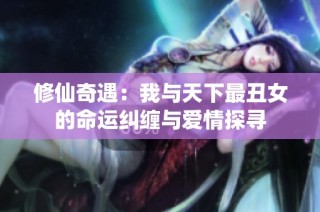 修仙奇遇：我与天下最丑女的命运纠缠与爱情探寻