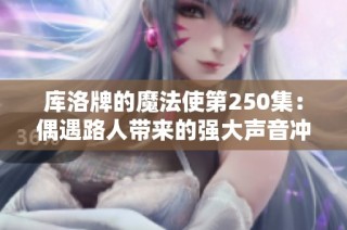 库洛牌的魔法使第250集：偶遇路人带来的强大声音冲击