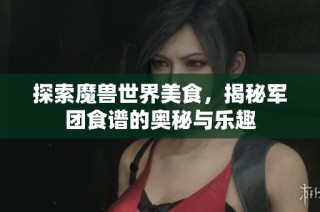 探索魔兽世界美食，揭秘军团食谱的奥秘与乐趣