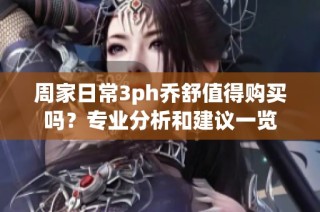 周家日常3ph乔舒值得购买吗？专业分析和建议一览