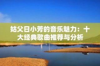 姑父日小芳的音乐魅力：十大经典歌曲推荐与分析