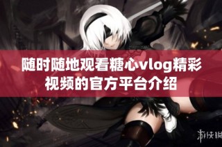 随时随地观看糖心vlog精彩视频的官方平台介绍