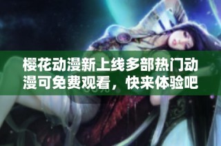 樱花动漫新上线多部热门动漫可免费观看，快来体验吧
