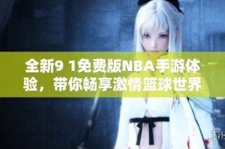 全新9 1免费版NBA手游体验，带你畅享激情篮球世界