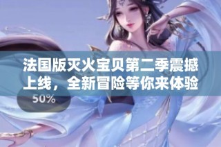 法国版灭火宝贝第二季震撼上线，全新冒险等你来体验