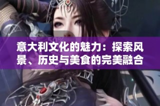 意大利文化的魅力：探索风景、历史与美食的完美融合