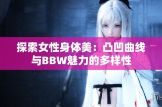 探索女性身体美：凸凹曲线与BBW魅力的多样性