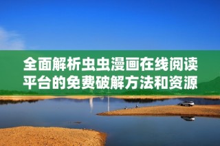 全面解析虫虫漫画在线阅读平台的免费破解方法和资源分享