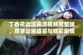 丁香花动漫高清视频完整版，尽享动画盛宴与精彩剧情
