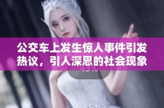 公交车上发生惊人事件引发热议，引人深思的社会现象