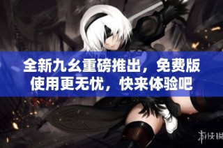 全新九幺重磅推出，免费版使用更无忧，快来体验吧
