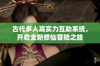 古代多人高实力互助系统，开启全新修仙冒险之旅
