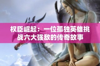 权臣崛起：一位孤独英雄挑战六大强敌的传奇故事