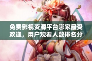 免费影视资源平台哪家最受欢迎，用户观看人数排名分析