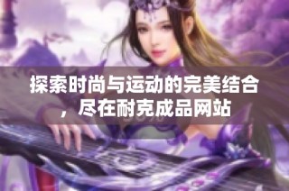 探索时尚与运动的完美结合，尽在耐克成品网站