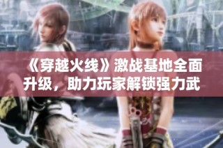 《穿越火线》激战基地全面升级，助力玩家解锁强力武器与道具