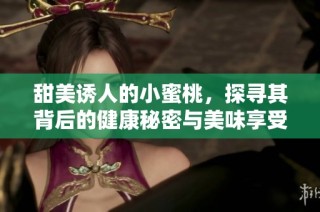 甜美诱人的小蜜桃，探寻其背后的健康秘密与美味享受