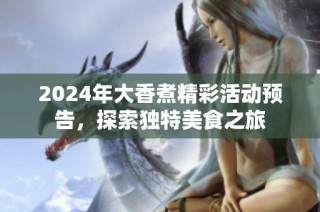 2024年大香煮精彩活动预告，探索独特美食之旅