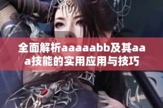全面解析aaaaabb及其aaa技能的实用应用与技巧