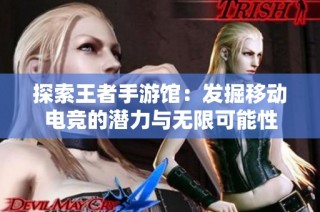 探索王者手游馆：发掘移动电竞的潜力与无限可能性
