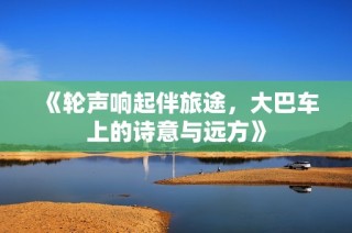《轮声响起伴旅途，大巴车上的诗意与远方》
