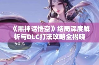 《黑神话悟空》结局深度解析与DLC打法攻略全揭晓