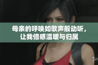 母亲的呼唤如歌声般动听，让我倍感温暖与归属