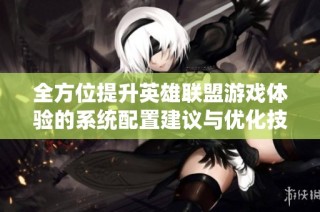 全方位提升英雄联盟游戏体验的系统配置建议与优化技巧