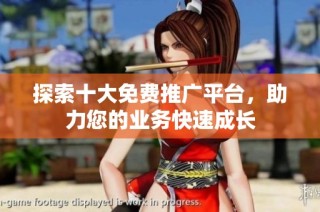 探索十大免费推广平台，助力您的业务快速成长