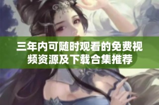 三年内可随时观看的免费视频资源及下载合集推荐