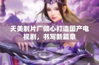 天美制片厂倾心打造国产电视剧，书写新篇章