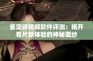 鉴定师视频软件评测：揭开看片新体验的神秘面纱