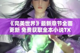 《完美世界》最新章节全面更新 免费获取全本小说TXT下载解读