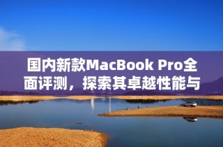 国内新款MacBook Pro全面评测，探索其卓越性能与创新设计