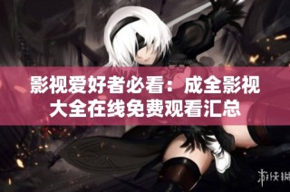 影视爱好者必看：成全影视大全在线免费观看汇总