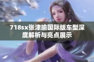 718sx张津瑜国际版车型深度解析与亮点展示