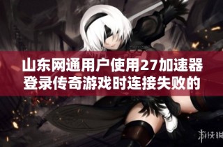 山东网通用户使用27加速器登录传奇游戏时连接失败的原因分析